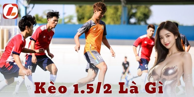 Định nghĩa kèo 1.5/2 và những điểm cơ bản cần nắm