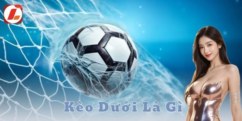 Kèo dưới là gì? Bí quyết bắt kèo dưới đỉnh cao